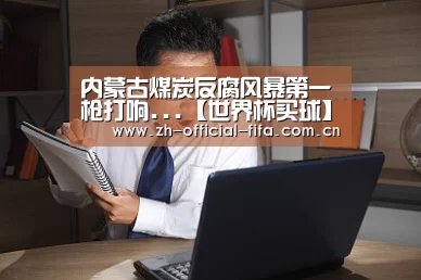 内蒙古煤炭反腐风暴第一枪打响...【世界杯买球】(图2) 2026世界杯官网